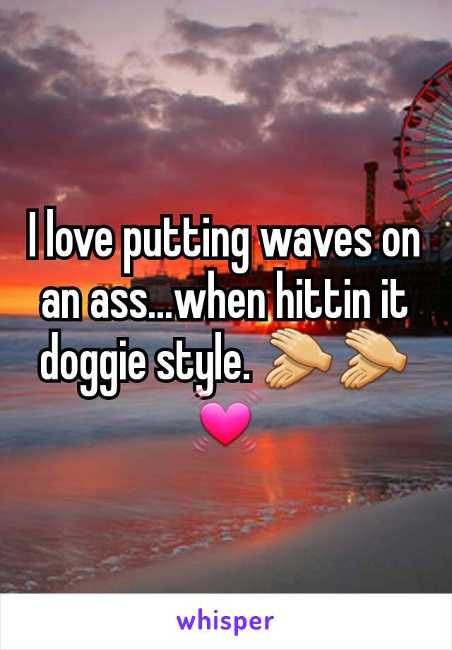 I love putting waves on an ass...when hittin it doggie style. 👏👏💓