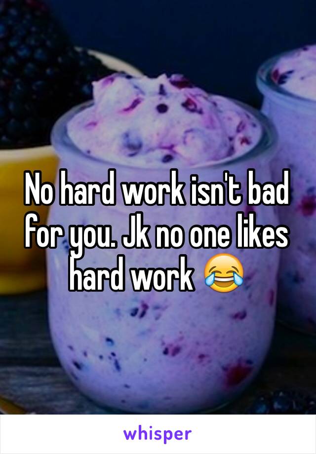 No hard work isn't bad for you. Jk no one likes hard work 😂