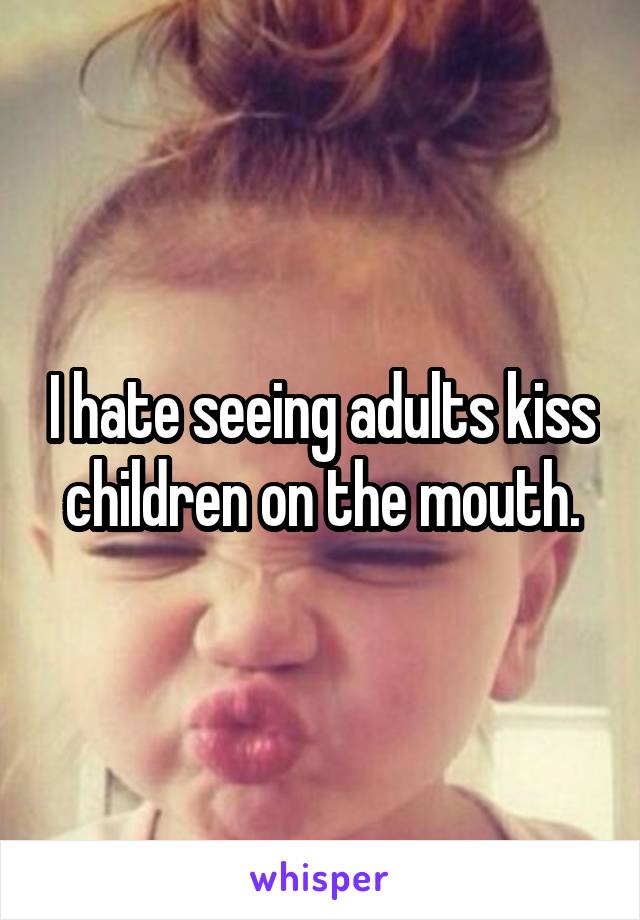I hate seeing adults kiss children on the mouth.