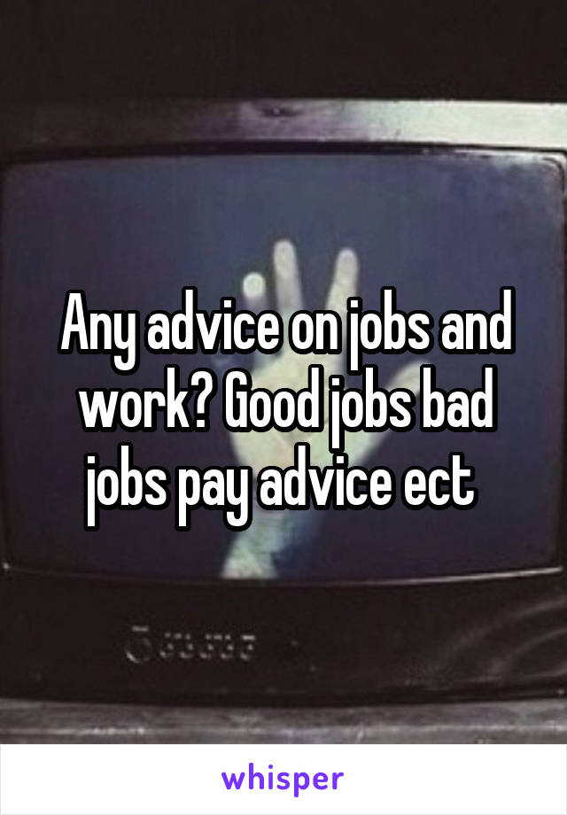 Any advice on jobs and work? Good jobs bad jobs pay advice ect 