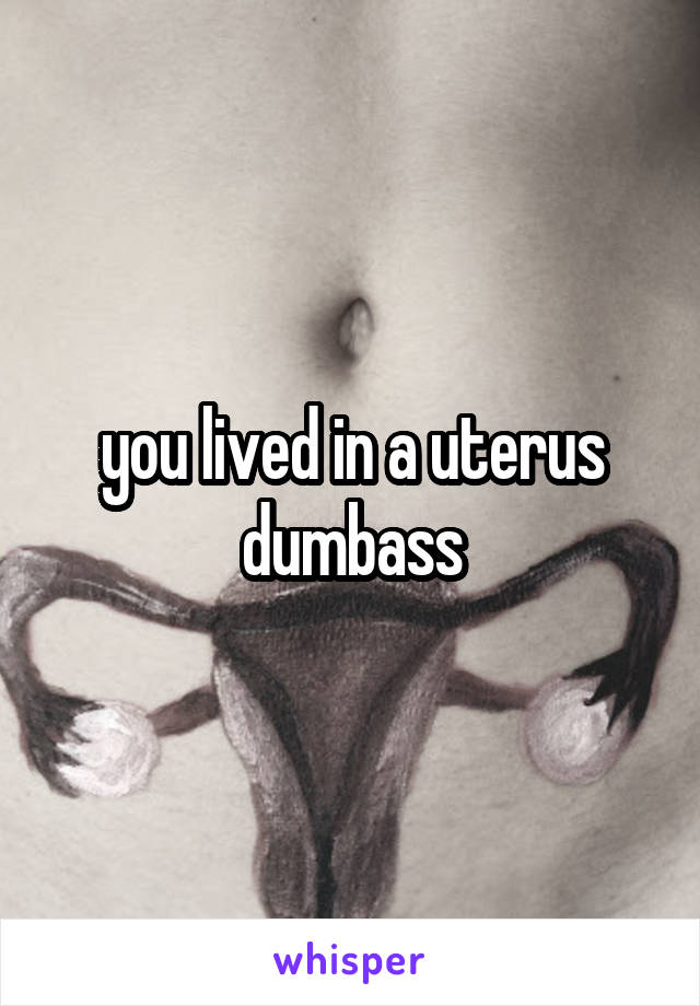 you lived in a uterus dumbass