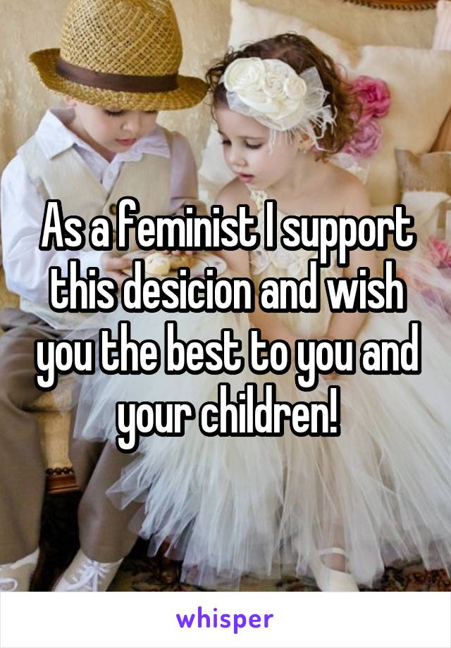 As a feminist I support this desicion and wish you the best to you and your children!