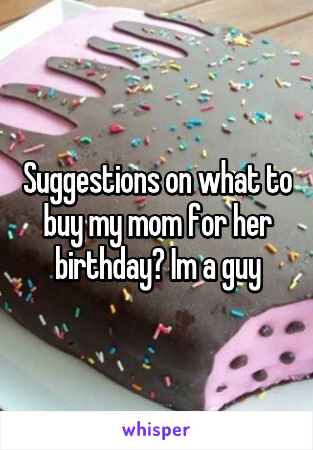 Suggestions on what to buy my mom for her birthday? Im a guy