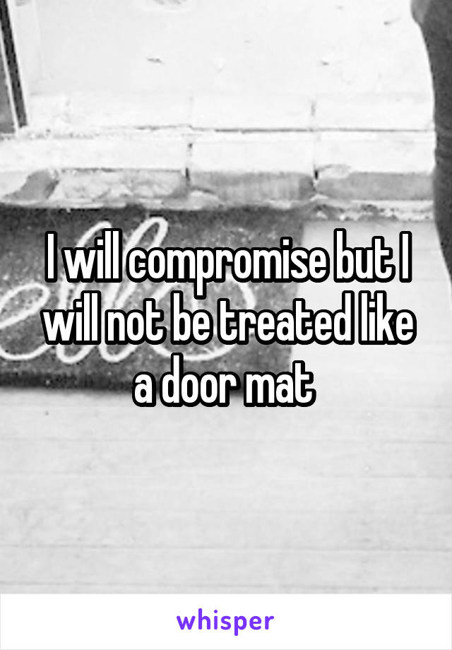 I will compromise but I will not be treated like a door mat 