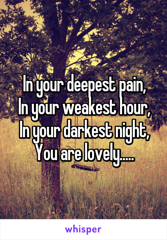 In your deepest pain,
In your weakest hour,
In your darkest night, You are lovely.....