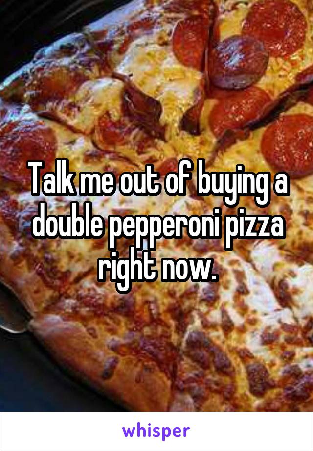 Talk me out of buying a double pepperoni pizza right now.