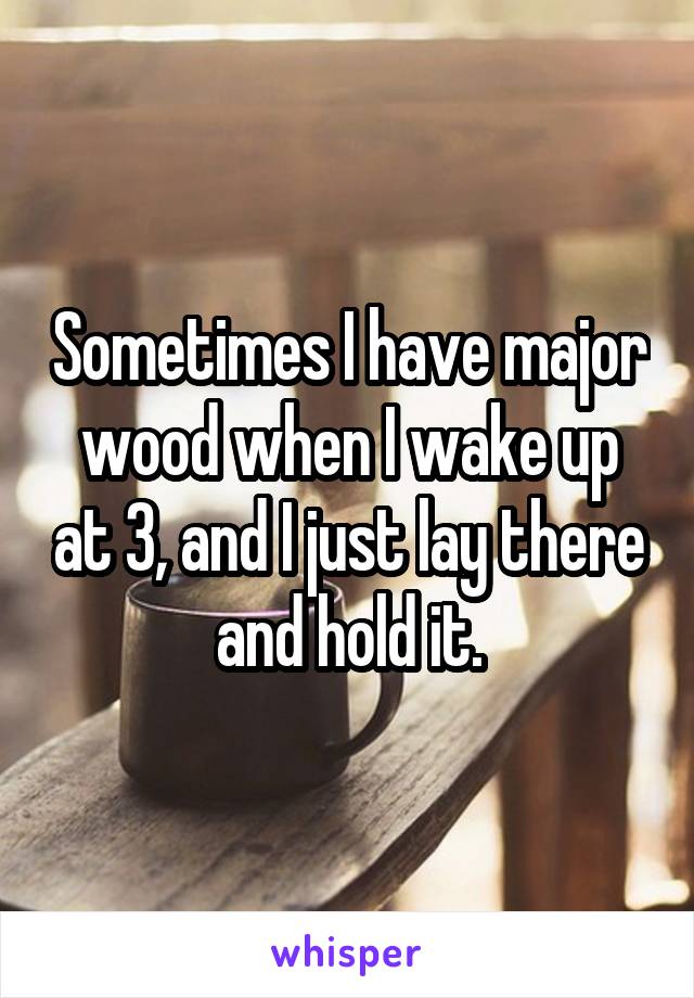 Sometimes I have major wood when I wake up at 3, and I just lay there and hold it.