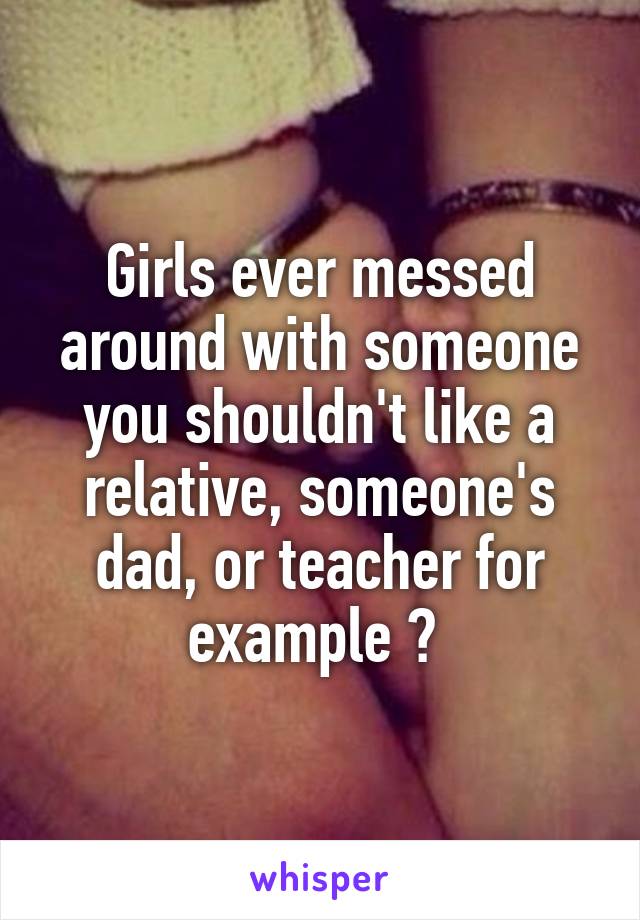 Girls ever messed around with someone you shouldn't like a relative, someone's dad, or teacher for example ? 