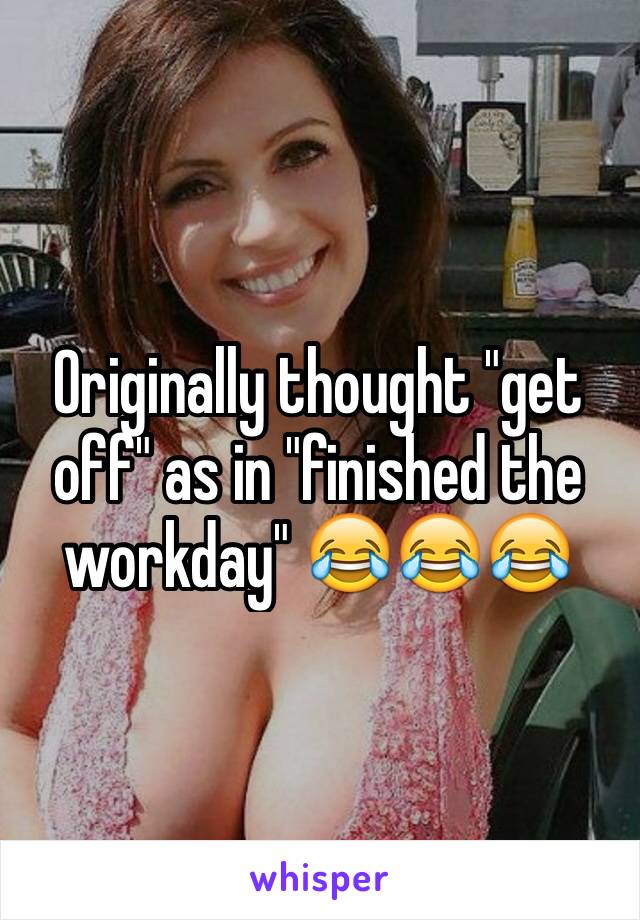 Originally thought "get off" as in "finished the workday" 😂😂😂