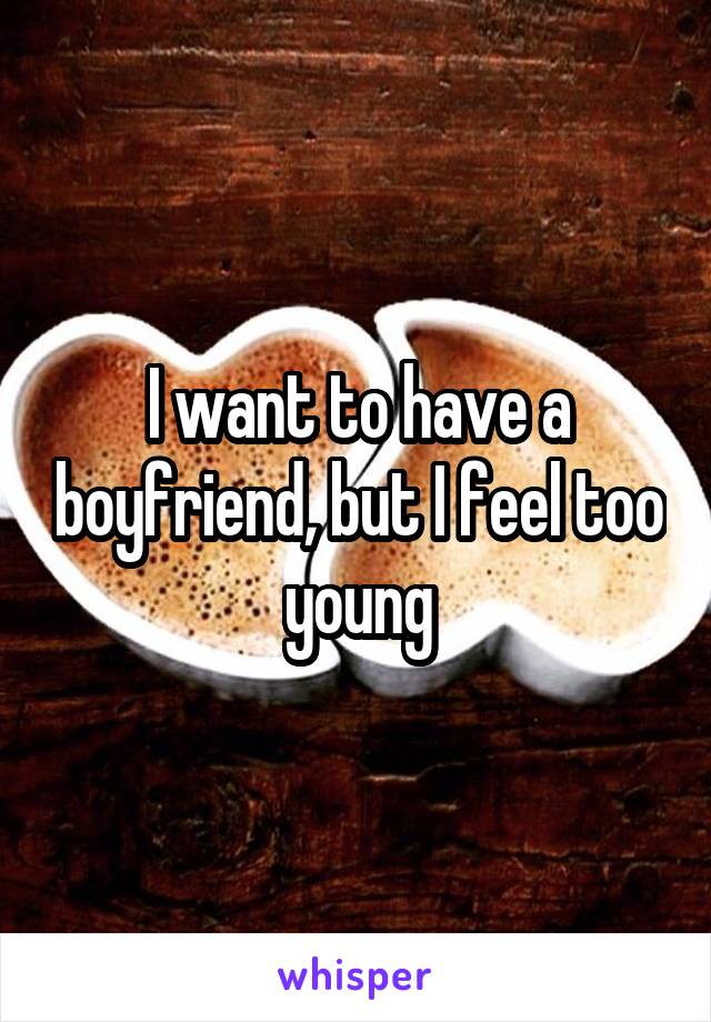 I want to have a boyfriend, but I feel too young