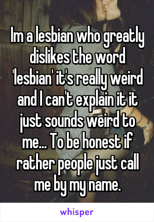 Im a lesbian who greatly dislikes the word 'lesbian' it's really weird and I can't explain it it just sounds weird to me... To be honest if rather people just call me by my name.