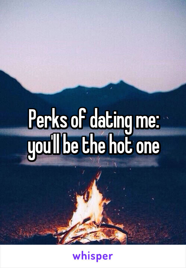 Perks of dating me: you'll be the hot one