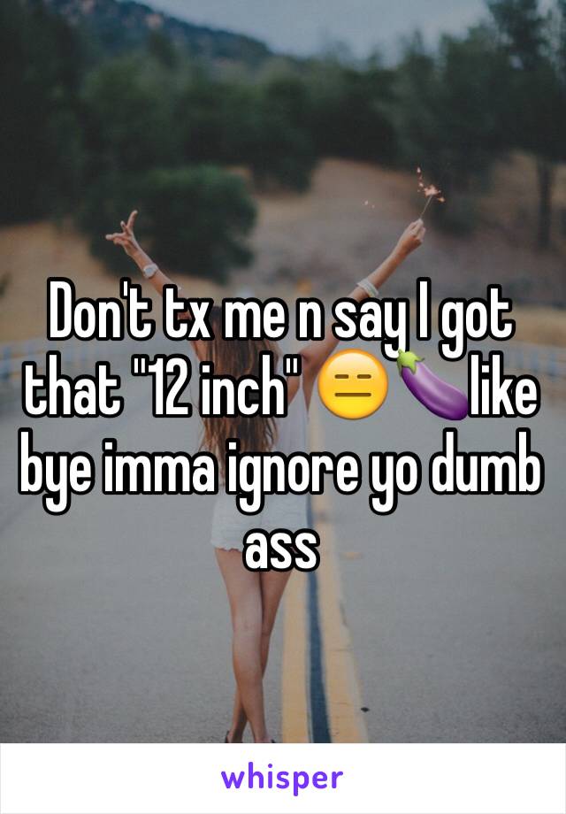 Don't tx me n say I got that "12 inch" 😑🍆like bye imma ignore yo dumb ass