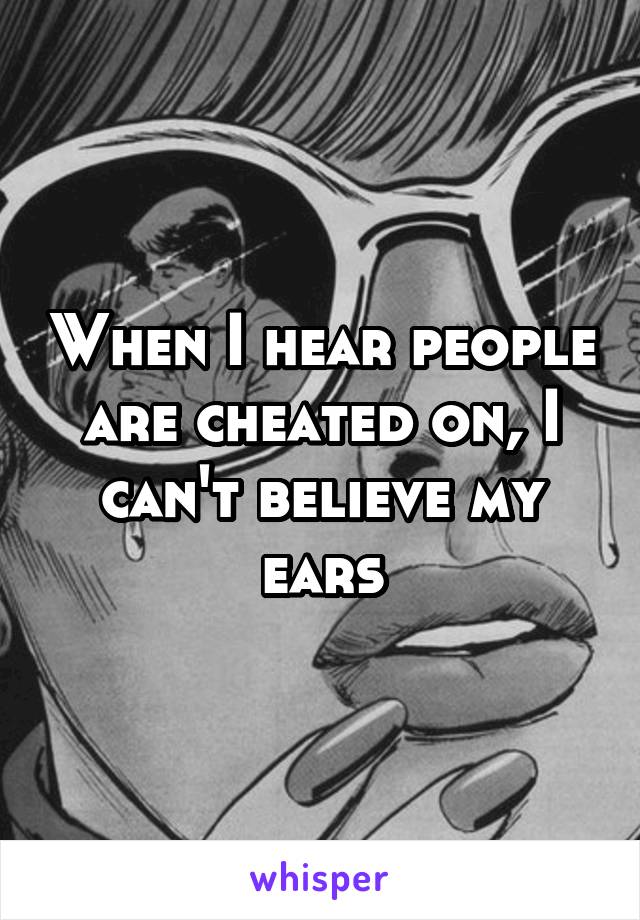 When I hear people are cheated on, I can't believe my ears