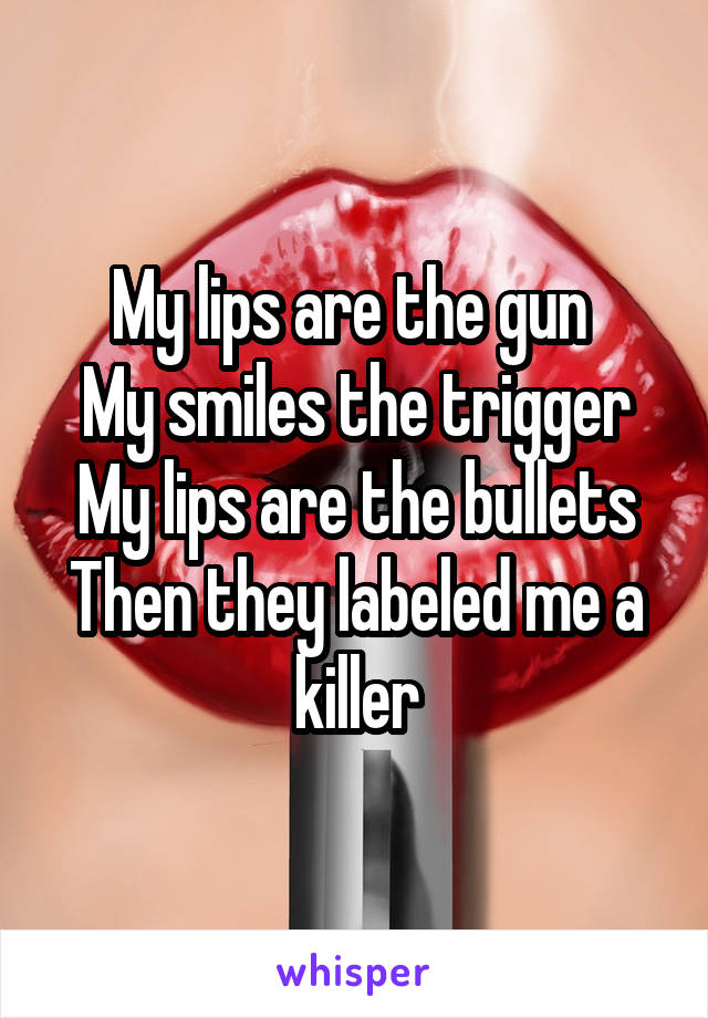 My lips are the gun 
My smiles the trigger
My lips are the bullets
Then they labeled me a killer