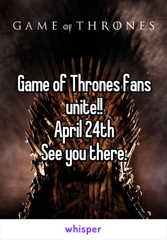 Game of Thrones fans unite!!
April 24th
See you there.