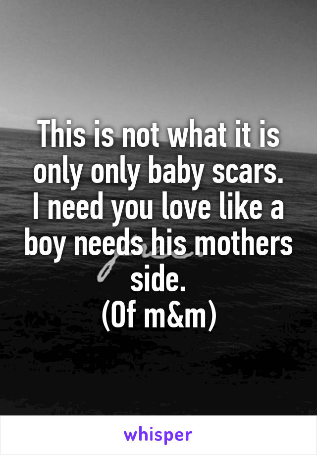 This is not what it is only only baby scars.
I need you love like a boy needs his mothers side.
(Of m&m)