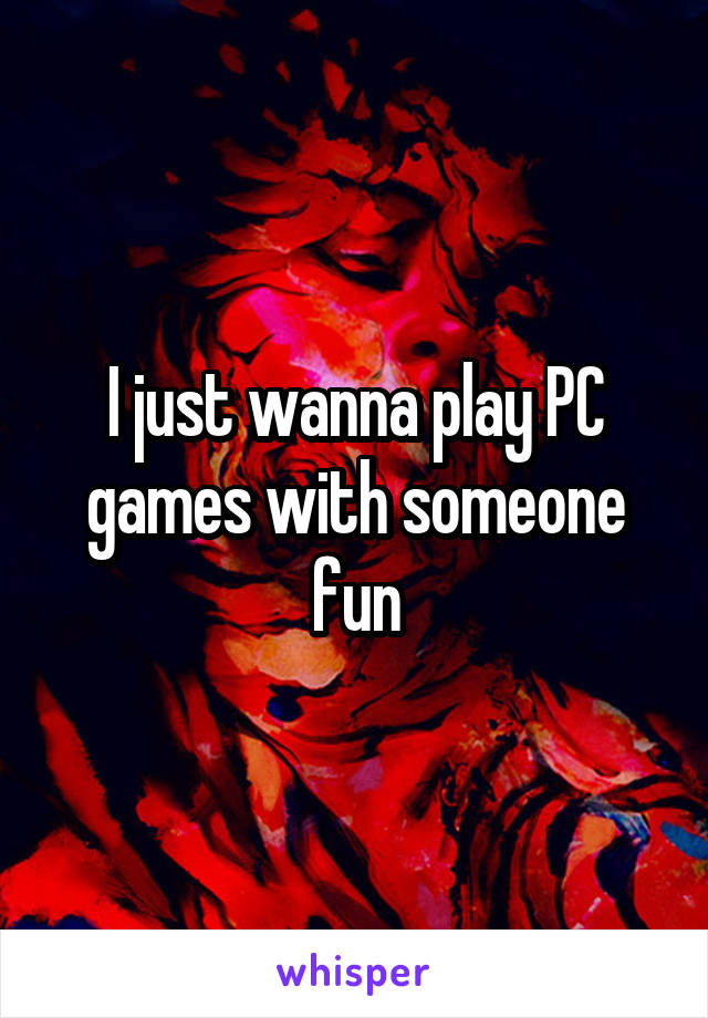 I just wanna play PC games with someone fun