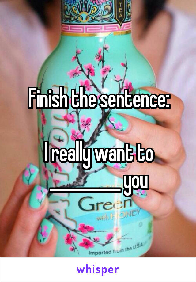 Finish the sentence:

I really want to __________ you