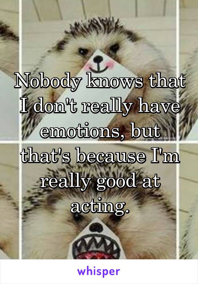 Nobody knows that I don't really have emotions, but that's because I'm really good at acting.