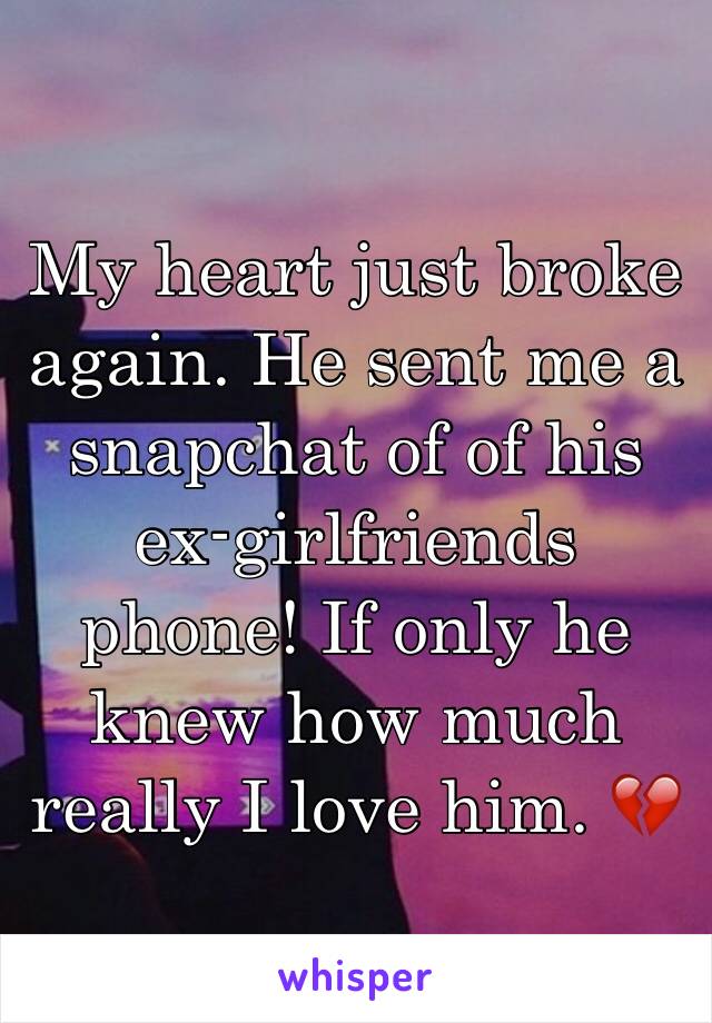 My heart just broke again. He sent me a snapchat of of his ex-girlfriends phone! If only he knew how much really I love him. 💔