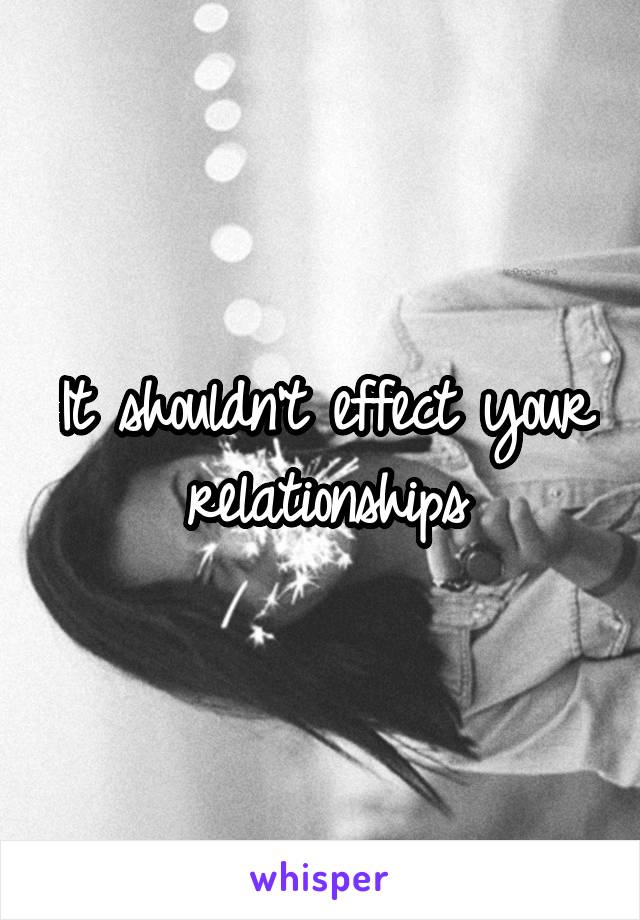 It shouldn't effect your relationships