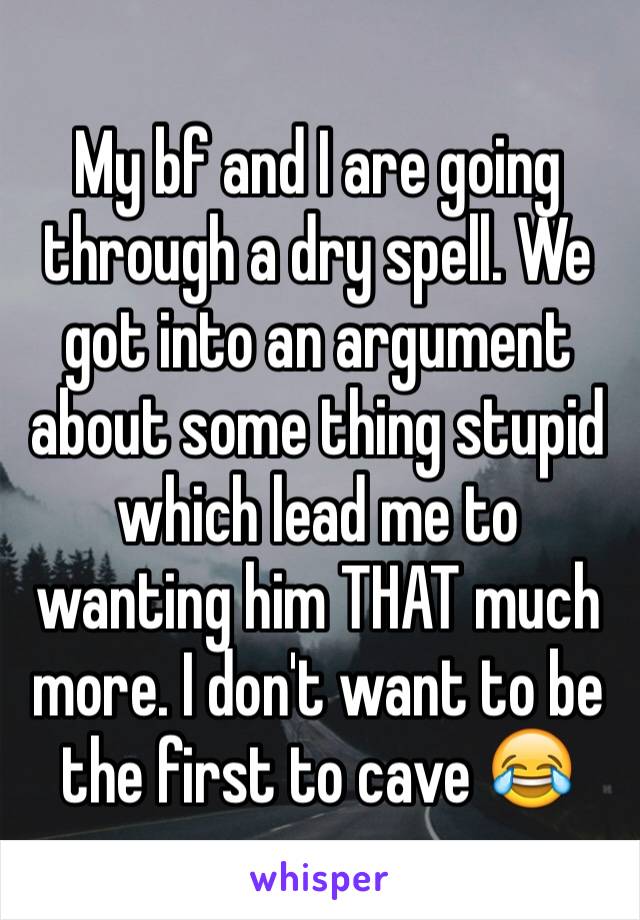 My bf and I are going through a dry spell. We got into an argument about some thing stupid which lead me to wanting him THAT much more. I don't want to be the first to cave 😂
