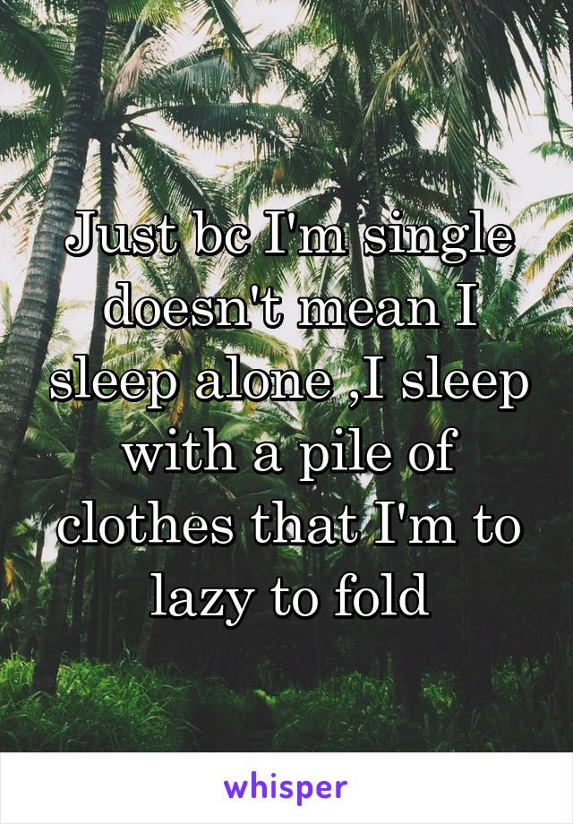 Just bc I'm single doesn't mean I sleep alone ,I sleep with a pile of clothes that I'm to lazy to fold