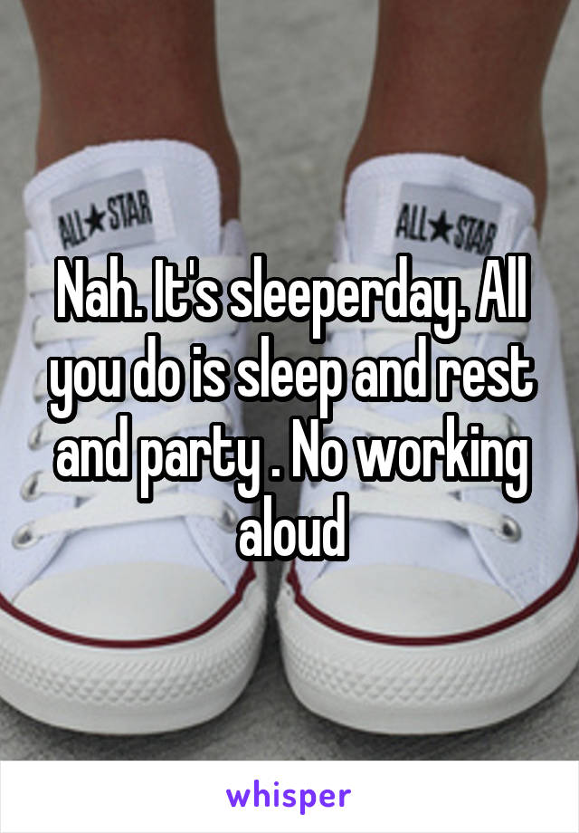 Nah. It's sleeperday. All you do is sleep and rest and party . No working aloud