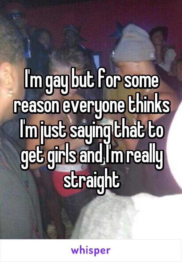I'm gay but for some reason everyone thinks I'm just saying that to get girls and I'm really straight