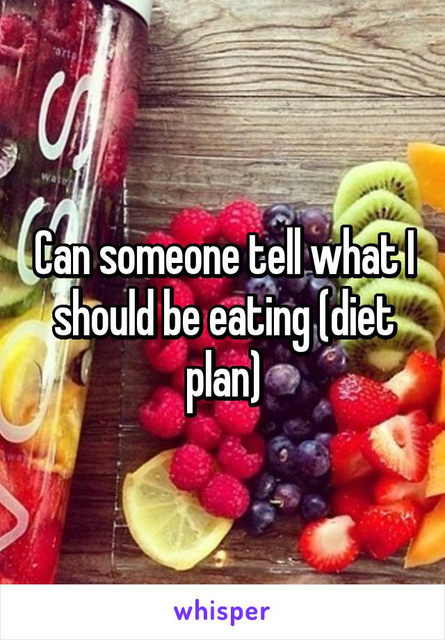Can someone tell what I should be eating (diet plan)