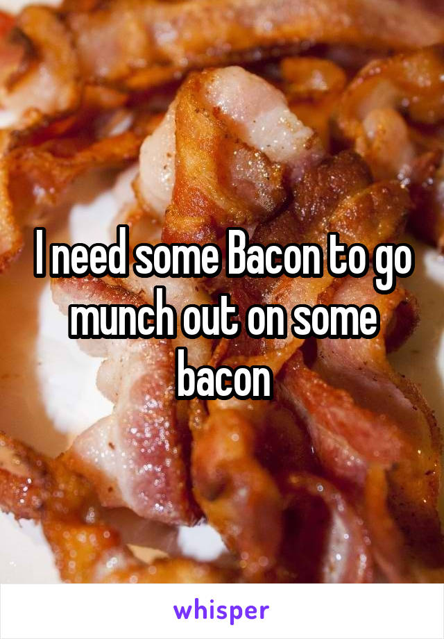 I need some Bacon to go munch out on some bacon