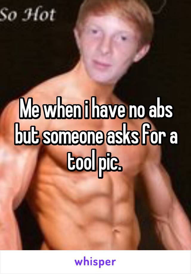 Me when i have no abs but someone asks for a tool pic. 