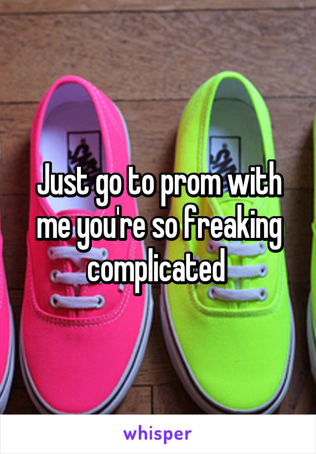 Just go to prom with me you're so freaking complicated 