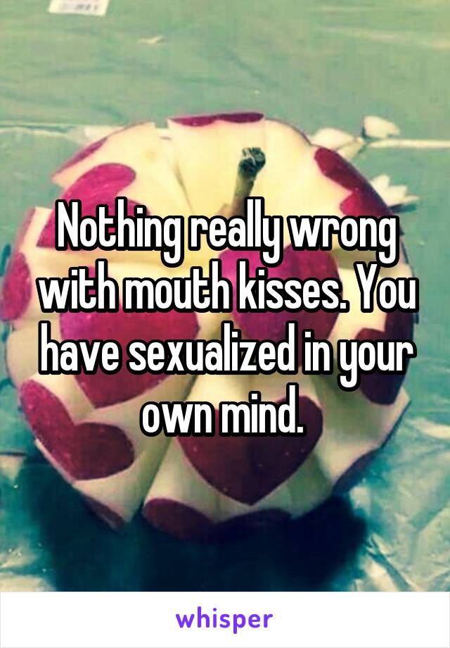 Nothing really wrong with mouth kisses. You have sexualized in your own mind. 