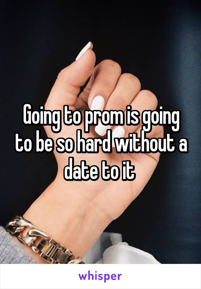 Going to prom is going to be so hard without a date to it 