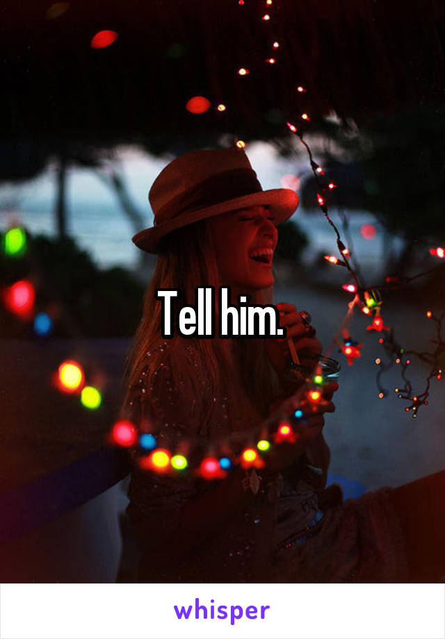 Tell him. 