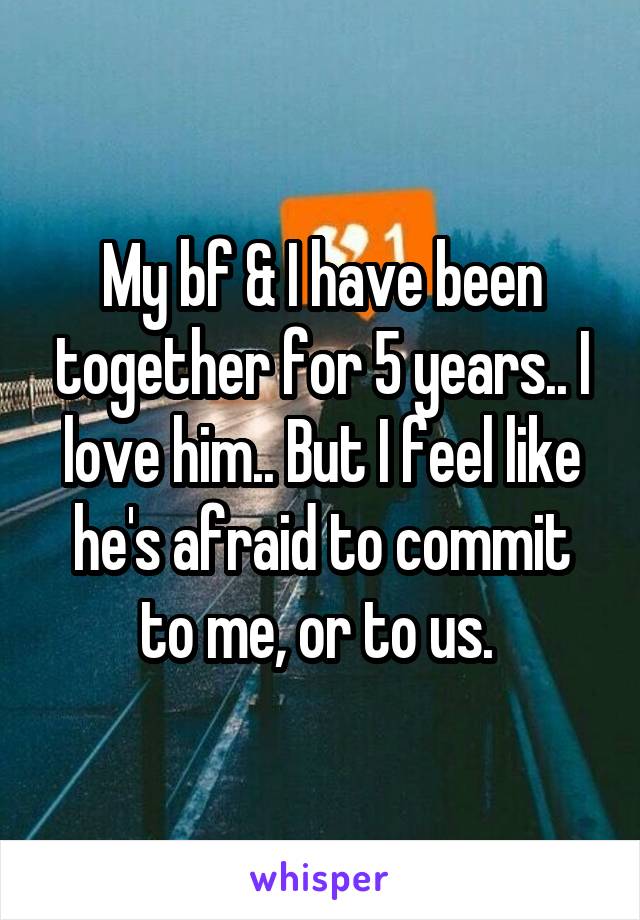 My bf & I have been together for 5 years.. I love him.. But I feel like he's afraid to commit to me, or to us. 