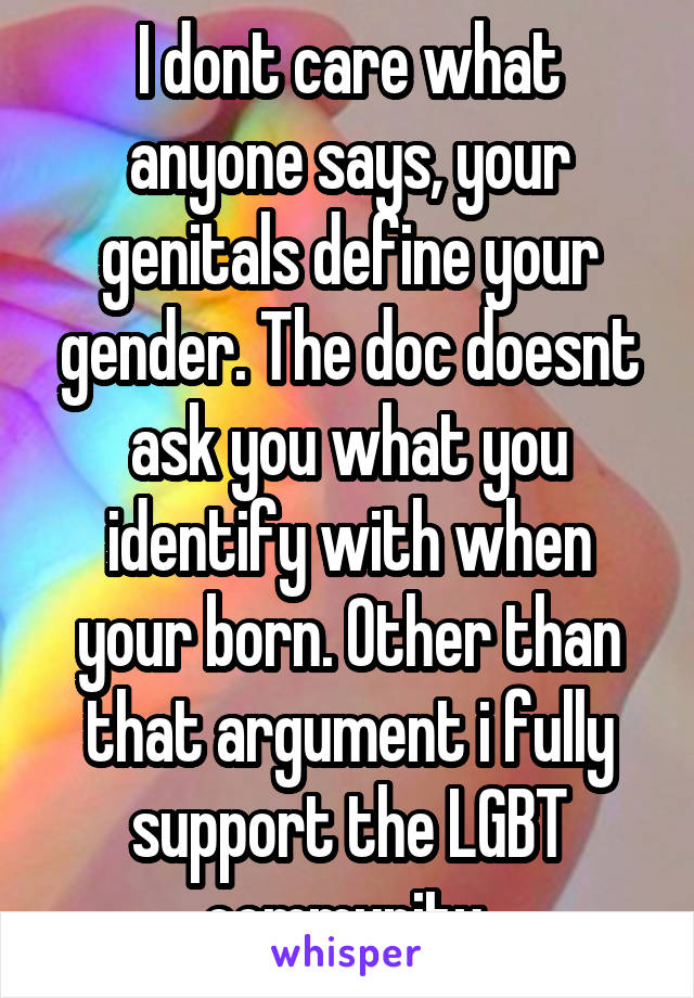 I dont care what anyone says, your genitals define your gender. The doc doesnt ask you what you identify with when your born. Other than that argument i fully support the LGBT community 