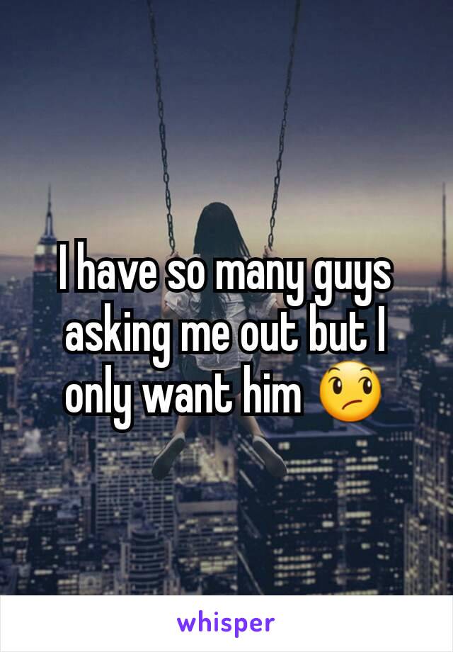 I have so many guys asking me out but I only want him 😞