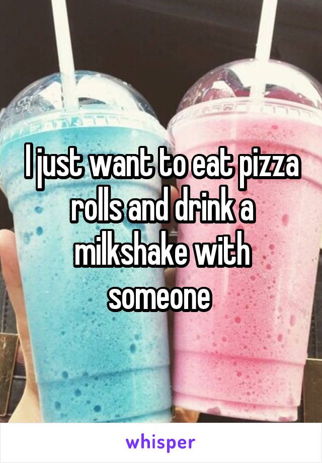 I just want to eat pizza rolls and drink a milkshake with someone 