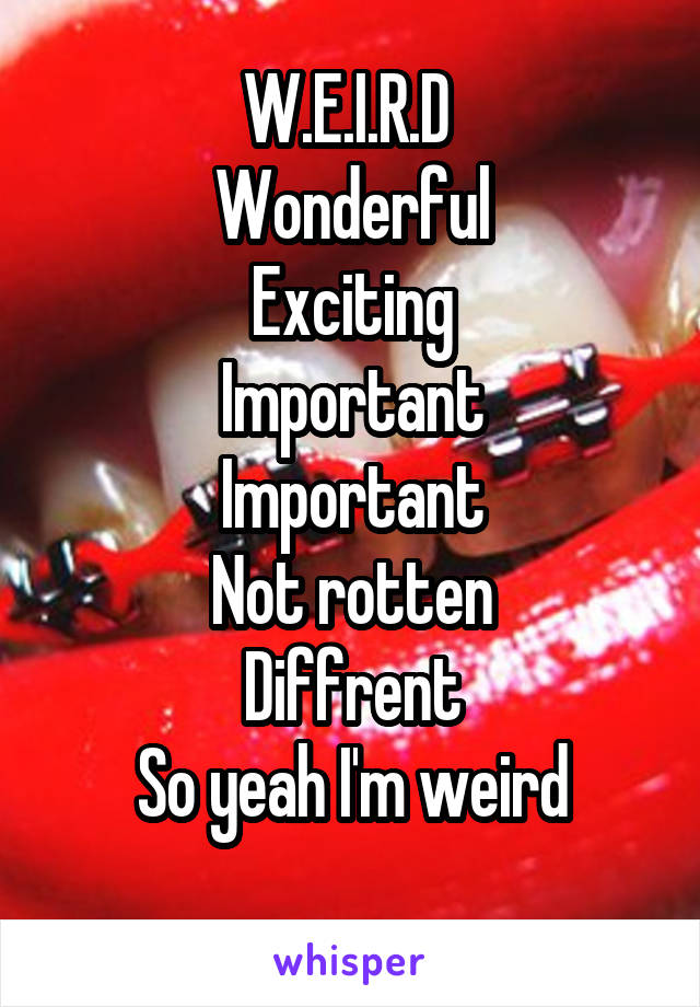 W.E.I.R.D 
Wonderful
Exciting
Important
Important
Not rotten
Diffrent
So yeah I'm weird
