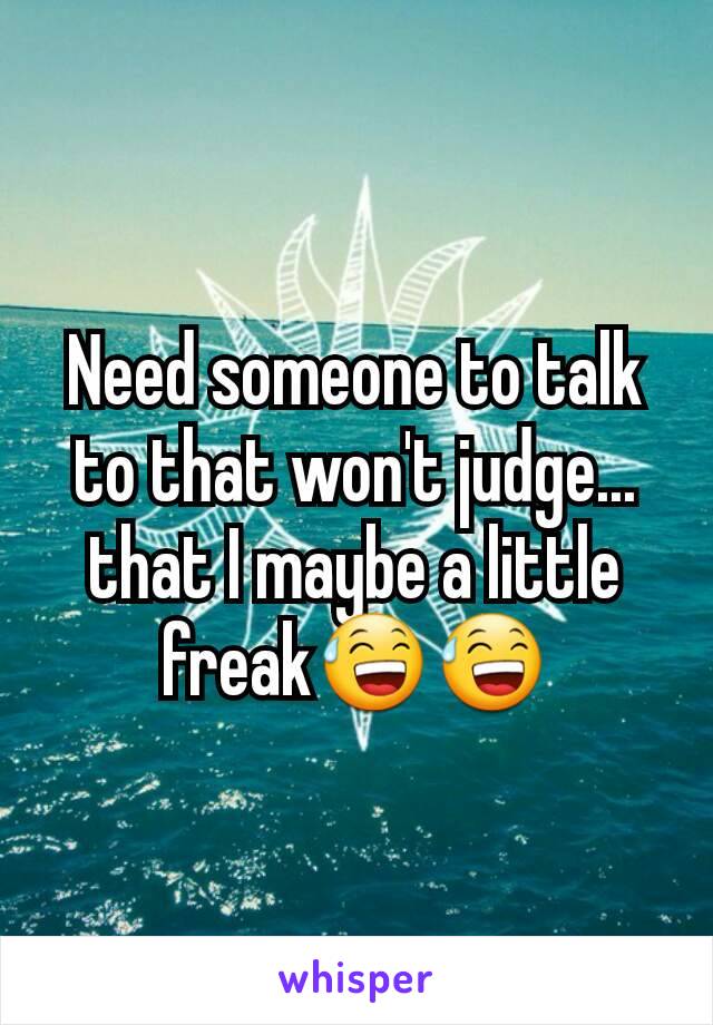 Need someone to talk to that won't judge... that I maybe a little freak😅😅