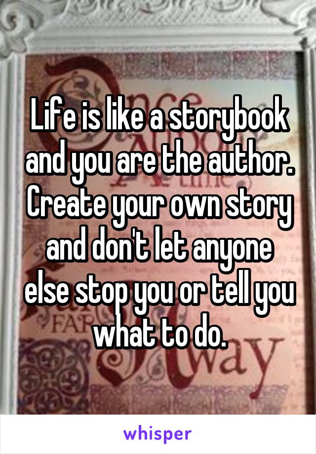 Life is like a storybook and you are the author. Create your own story and don't let anyone else stop you or tell you what to do.