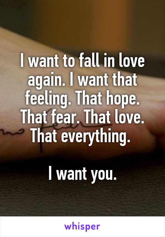 I want to fall in love again. I want that feeling. That hope. That fear. That love. That everything. 

I want you.