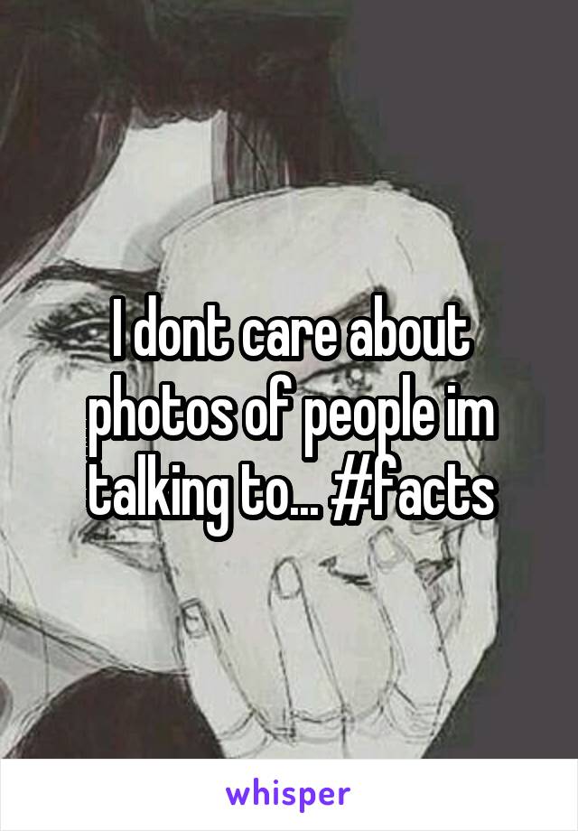 I dont care about photos of people im talking to... #facts