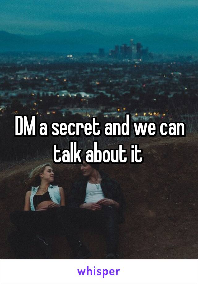 DM a secret and we can talk about it 