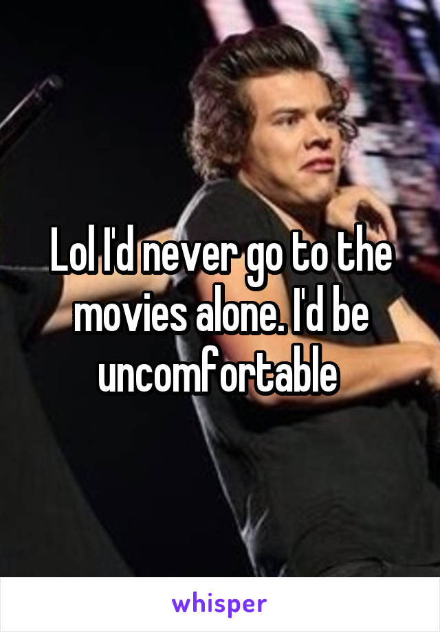 Lol I'd never go to the movies alone. I'd be uncomfortable 