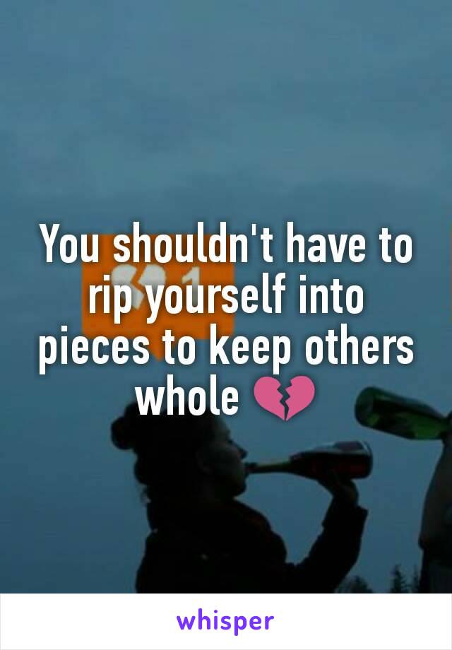You shouldn't have to rip yourself into pieces to keep others whole 💔