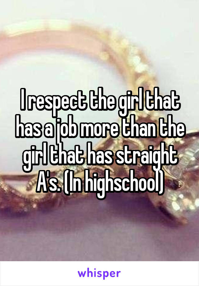 I respect the girl that has a job more than the girl that has straight A's. (In highschool)